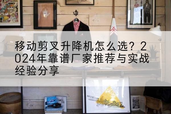 黔西升降平台厂家推荐-移动剪叉升降机怎么选?2024年靠谱厂家推荐与实战经验分享