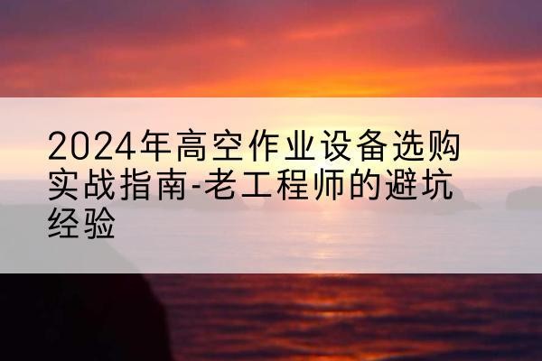 黔西高空作业升降机厂家推荐-2024年高空作业设备选购实战指南-老工程师的避坑经验