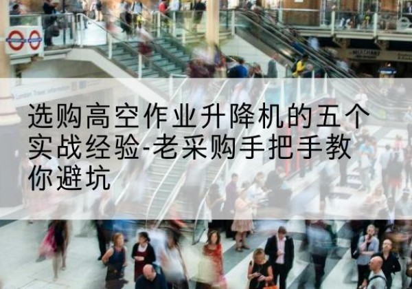 黔西高空作业升降机厂家-选购高空作业升降机的五个实战经验-老采购手把手教你避坑