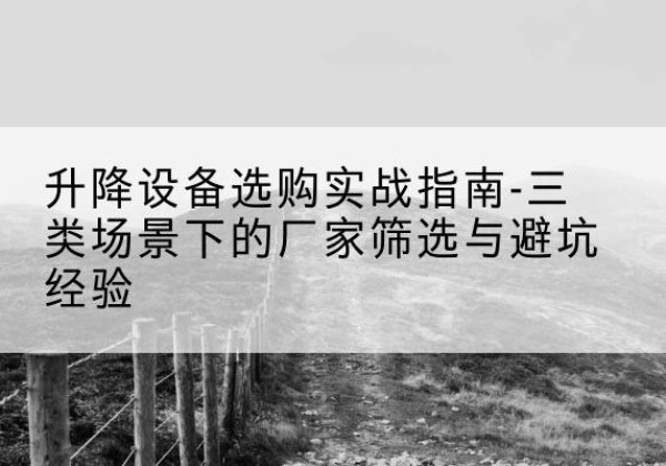 黔西移动式升降机厂家推荐-升降设备选购实战指南-三类场景下的厂家筛选与避坑经验
