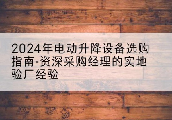 黔西电动剪叉升降平台厂家-2024年电动升降设备选购指南-资深采购经理的实地验厂经验