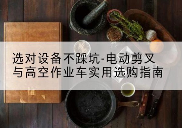 黔西电动剪叉升降平台怎么选-选对设备不踩坑-电动剪叉与高空作业车实用选购指南
