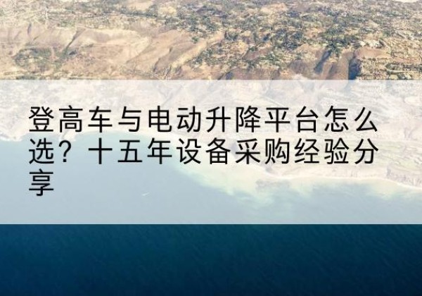 黔西登高车厂家厂家-登高车与电动升降平台怎么选？十五年设备采购经验分享