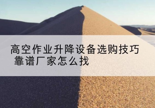 黔西电动升降平台厂家推荐-高空作业升降设备选购技巧 靠谱厂家怎么找