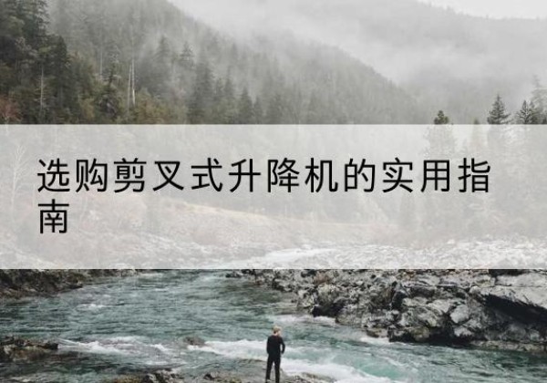 黔西剪叉式升降机怎么选-选购剪叉式升降机的实用指南
