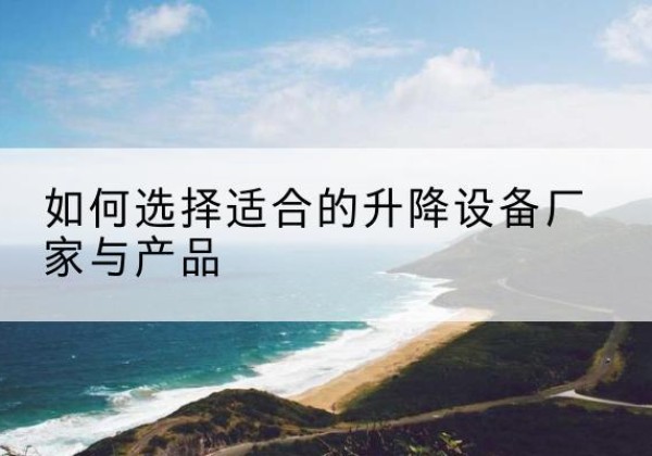 黔西电动升降平台厂家-如何选择适合的升降设备厂家与产品