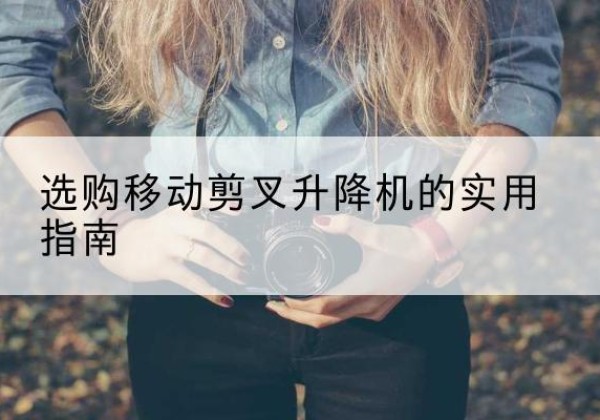 黔西移动剪叉升降机怎么选-选购移动剪叉升降机的实用指南