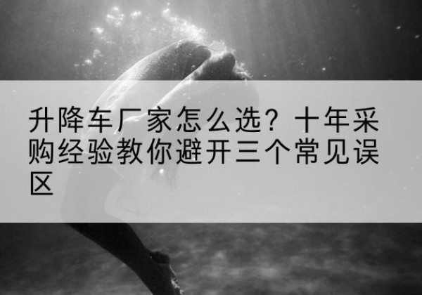 黔西升降车厂家-怎么选？十年采购经验教你避开三个常见误区