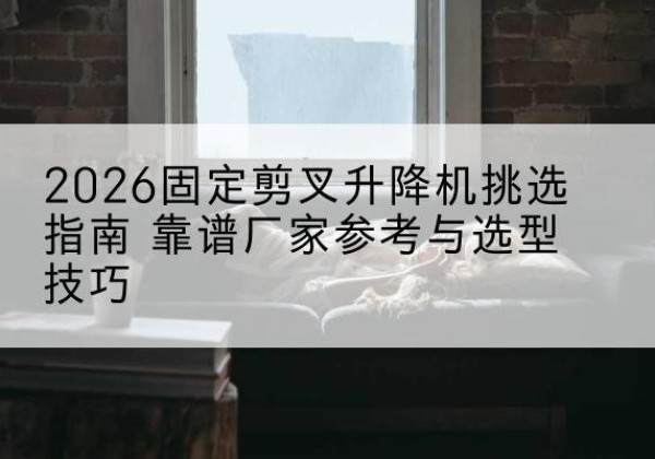 黔西固定剪叉升降机厂家推荐-2026固定剪叉升降机挑选指南 靠谱厂家参考与选型技巧