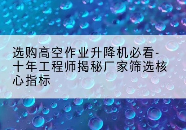 黔西高空作业升降机厂家推荐-选购高空作业升降机必看-十年工程师揭秘厂家筛选核心指标