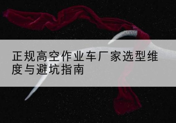 黔西高空作业车厂家-正规选型维度与避坑指南